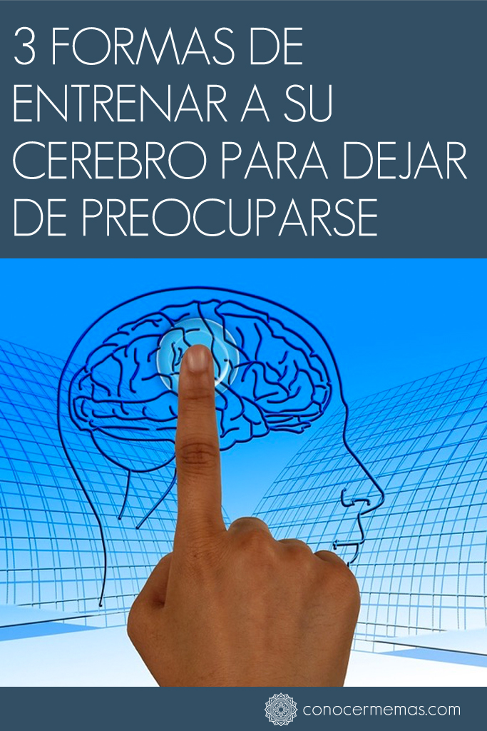 3 formas de entrenar a su cerebro para dejar de preocuparse