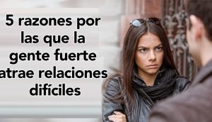 5 razones por las que la gente fuerte atrae relaciones difíciles