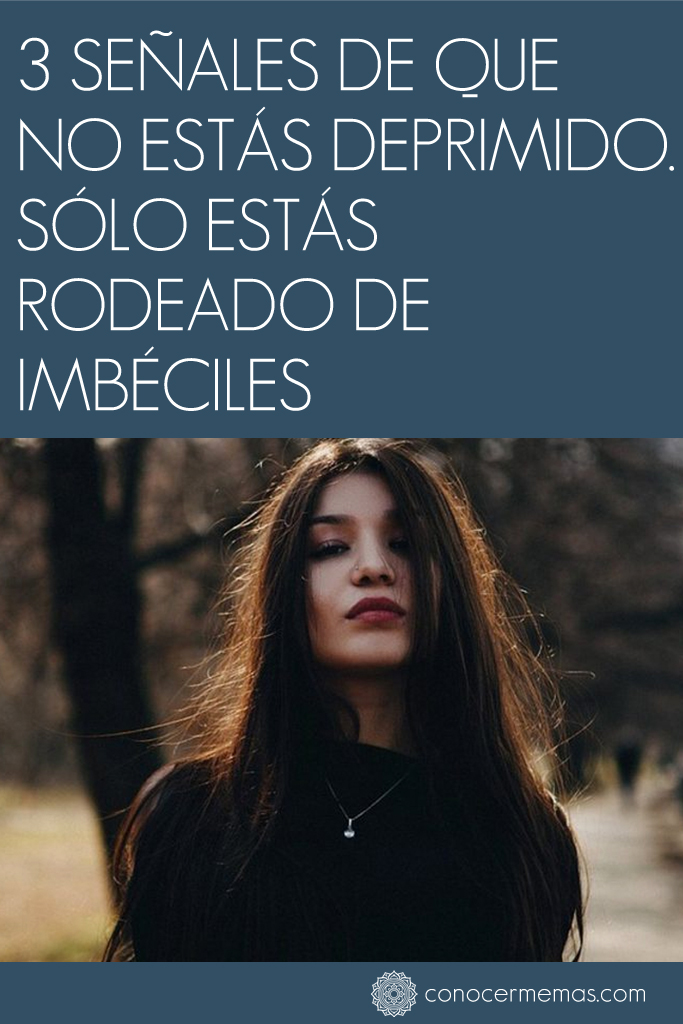 3 Señales de que no estás deprimido - Sólo estás rodeado de imbéciles