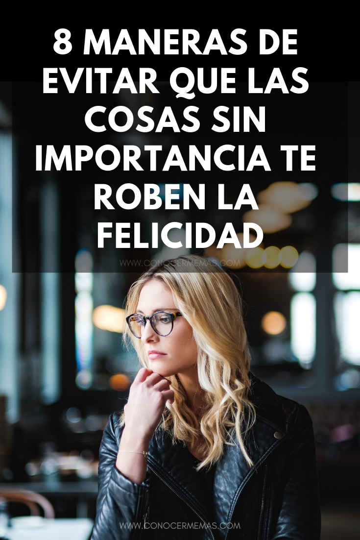 8 maneras de evitar que las cosas sin importancia te roben la felicidad